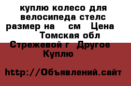 куплю колесо для велосипеда стелс размер на 20 см › Цена ­ 100 - Томская обл., Стрежевой г. Другое » Куплю   